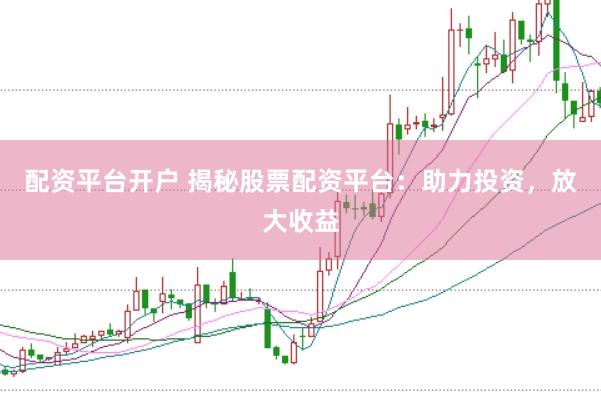 配资平台开户 揭秘股票配资平台：助力投资，放大收益