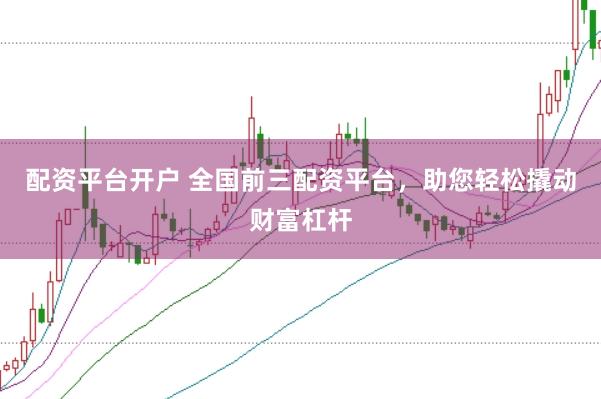 配资平台开户 全国前三配资平台，助您轻松撬动财富杠杆