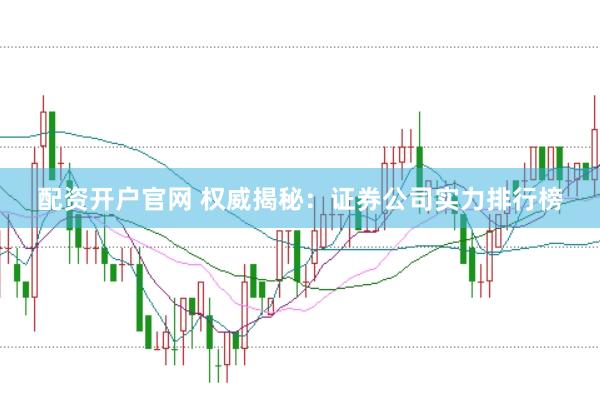 配资开户官网 权威揭秘：证券公司实力排行榜
