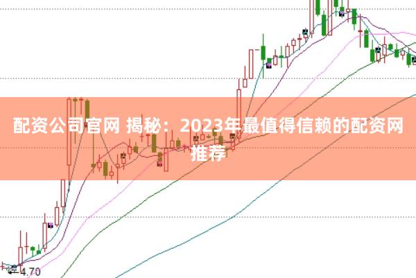 配资公司官网 揭秘：2023年最值得信赖的配资网推荐