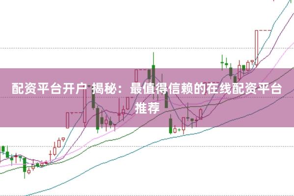 配资平台开户 揭秘：最值得信赖的在线配资平台推荐