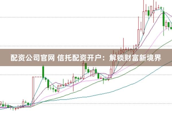配资公司官网 信托配资开户：解锁财富新境界