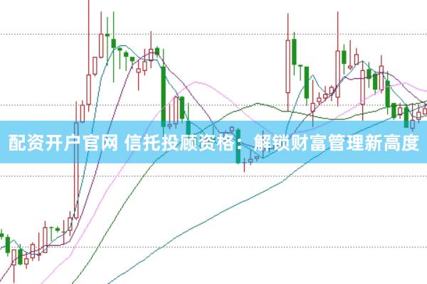 配资开户官网 信托投顾资格：解锁财富管理新高度
