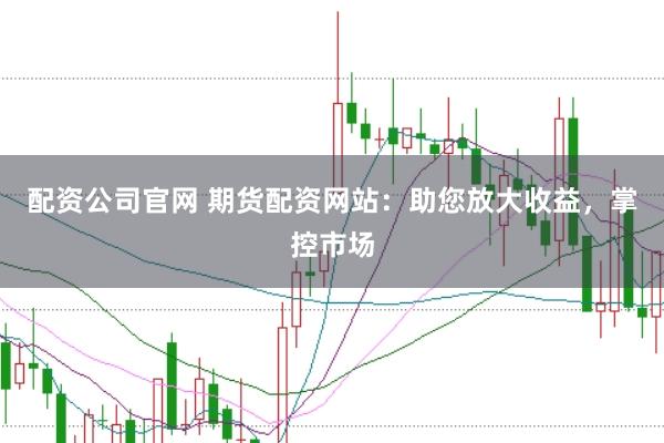 配资公司官网 期货配资网站:助您放大收益,掌控市场