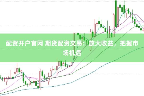 配资开户官网 期货配资交易：放大收益，把握市场机遇