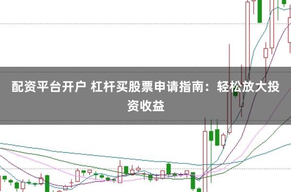 配资平台开户 杠杆买股票申请指南：轻松放大投资收益