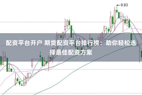 配资平台开户 期货配资平台排行榜：助你轻松选择最佳配资方案