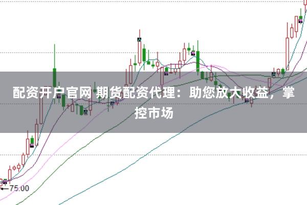 配资开户官网 期货配资代理：助您放大收益，掌控市场