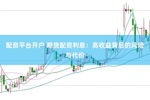 配资平台开户 期货配资利息：高收益背后的风险与代价