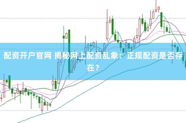 配资开户官网 揭秘网上配资乱象：正规配资是否存在？
