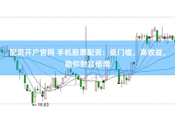 配资开户官网 手机股票配资：低门槛，高收益，助你财富倍增