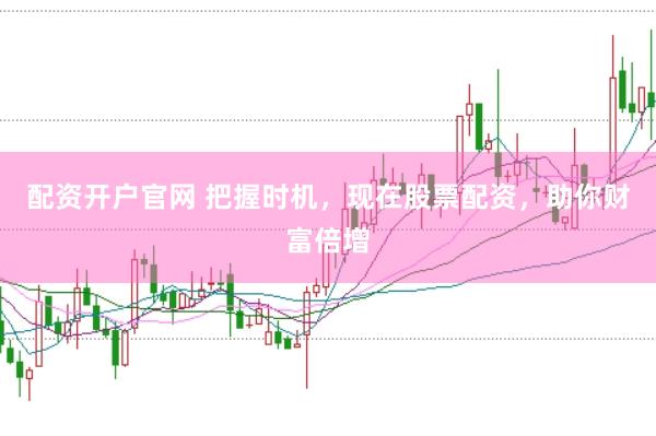 配资开户官网 把握时机，现在股票配资，助你财富倍增
