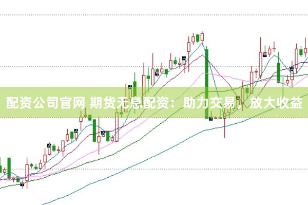 配资公司官网 期货无息配资：助力交易，放大收益