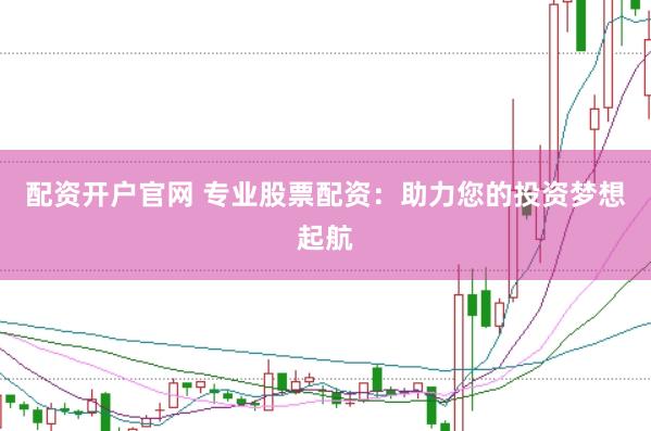 配资开户官网 专业股票配资：助力您的投资梦想起航