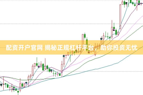 配资开户官网 揭秘正规杠杆平台，助你投资无忧