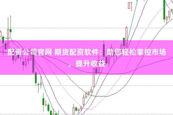 配资公司官网 期货配资软件：助您轻松掌控市场，提升收益