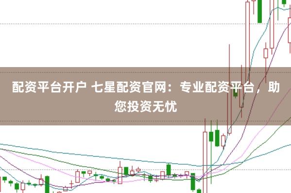配资平台开户 七星配资官网：专业配资平台，助您投资无忧