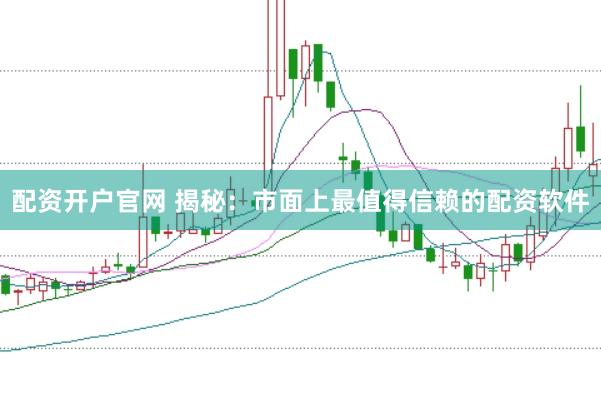 配资开户官网 揭秘：市面上最值得信赖的配资软件