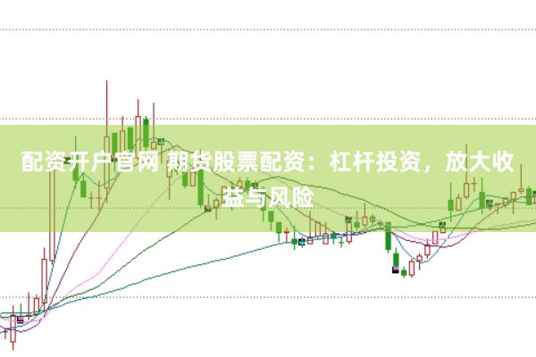 配资开户官网 期货股票配资：杠杆投资，放大收益与风险