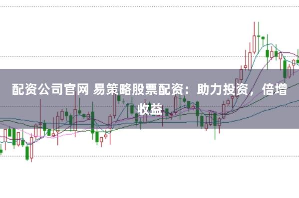 配资公司官网 易策略股票配资：助力投资，倍增收益
