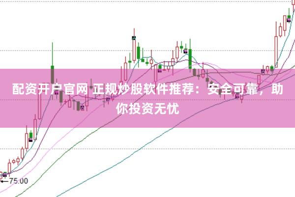 配资开户官网 正规炒股软件推荐：安全可靠，助你投资无忧