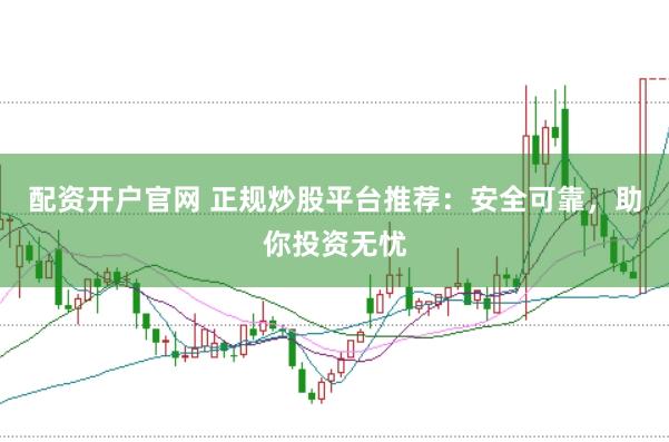 配资开户官网 正规炒股平台推荐：安全可靠，助你投资无忧