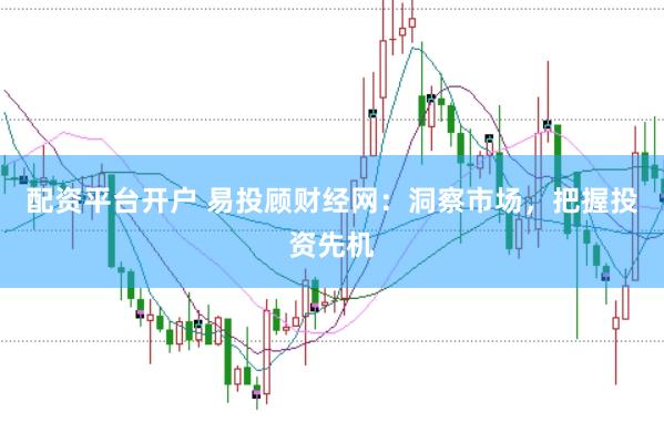 配资平台开户 易投顾财经网：洞察市场，把握投资先机