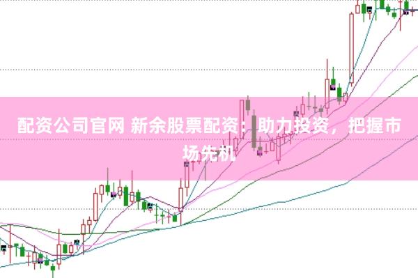 配资公司官网 新余股票配资：助力投资，把握市场先机