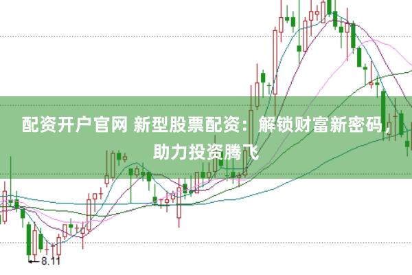 配资开户官网 新型股票配资：解锁财富新密码，助力投资腾飞