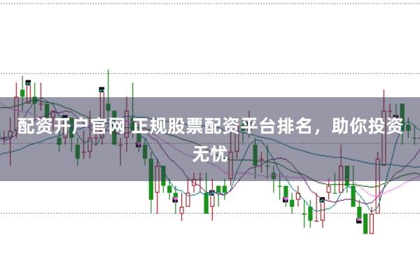 配资开户官网 正规股票配资平台排名，助你投资无忧