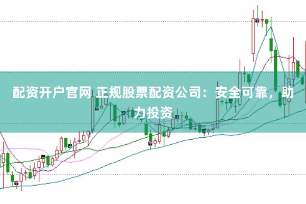 配资开户官网 正规股票配资公司：安全可靠，助力投资