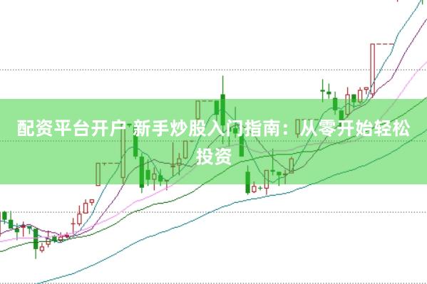 配资平台开户 新手炒股入门指南：从零开始轻松投资
