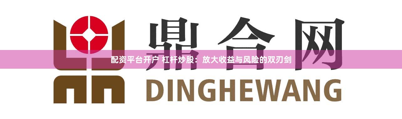 配资平台开户 杠杆炒股：放大收益与风险的双刃剑