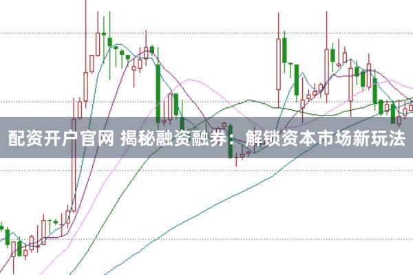 配资开户官网 揭秘融资融券：解锁资本市场新玩法