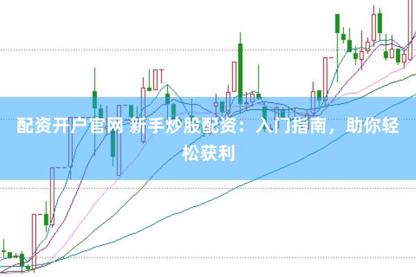 配资开户官网 新手炒股配资：入门指南，助你轻松获利