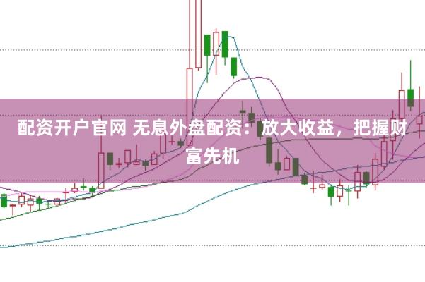 配资开户官网 无息外盘配资：放大收益，把握财富先机