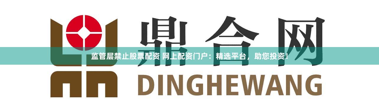 监管层禁止股票配资 网上配资门户：精选平台，助您投资！
