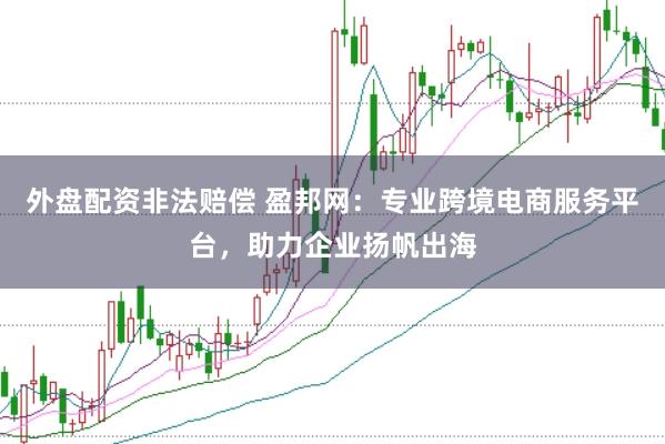 外盘配资非法赔偿 盈邦网：专业跨境电商服务平台，助力企业扬帆出海