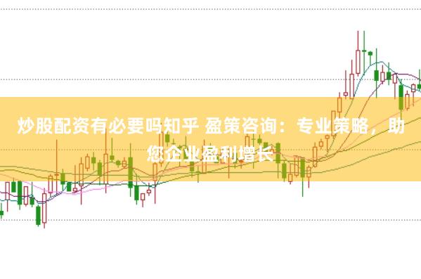 炒股配资有必要吗知乎 盈策咨询：专业策略，助您企业盈利增长