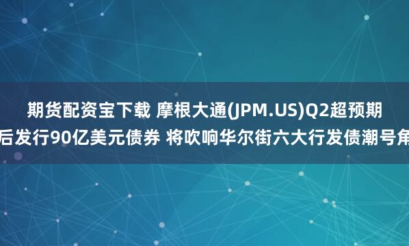 期货配资宝下载 摩根大通(JPM.US)Q2超预期后发行90亿美元债券 将吹响华尔街六大行发债潮号角