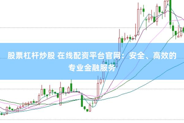 股票杠杆炒股 在线配资平台官网：安全、高效的专业金融服务