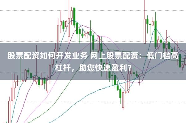 股票配资如何开发业务 网上股票配资：低门槛高杠杆，助您快速盈利？