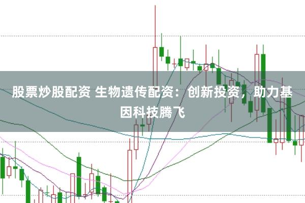 股票炒股配资 生物遗传配资：创新投资，助力基因科技腾飞