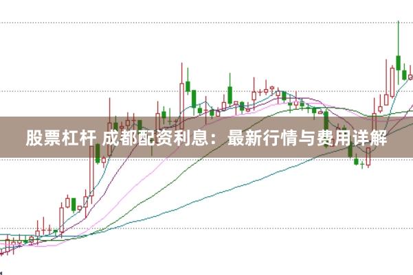 股票杠杆 成都配资利息：最新行情与费用详解