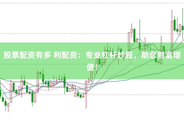 股票配资有多 利配资：专业杠杆炒股，助您财富增值！
