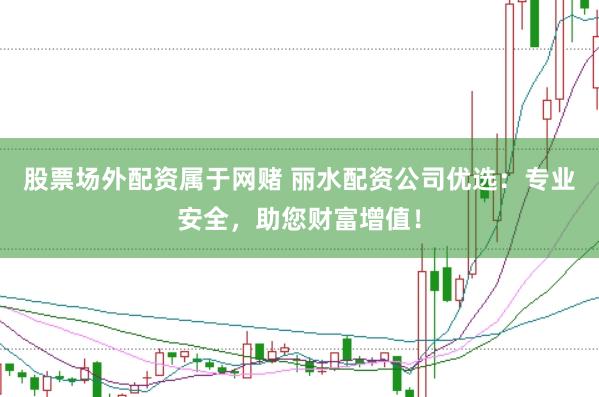 股票场外配资属于网赌 丽水配资公司优选：专业安全，助您财富增值！