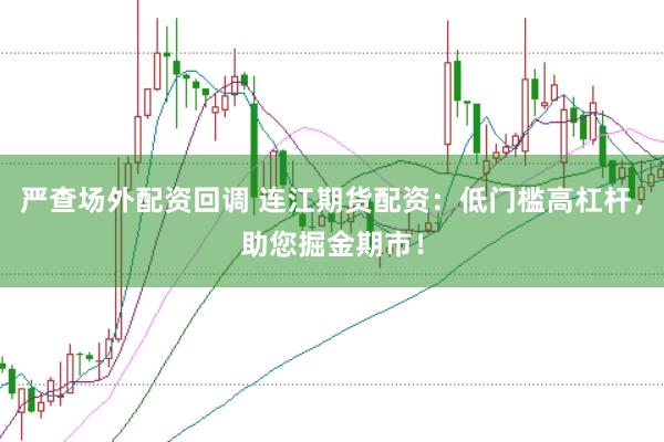 严查场外配资回调 连江期货配资：低门槛高杠杆，助您掘金期市！