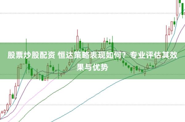 股票炒股配资 恒达策略表现如何？专业评估其效果与优势