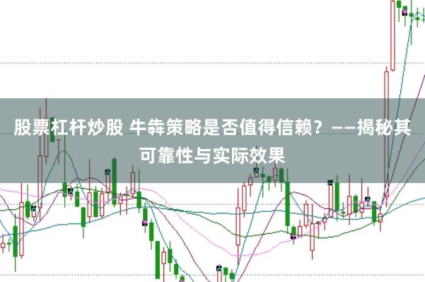 股票杠杆炒股 牛犇策略是否值得信赖？——揭秘其可靠性与实际效果