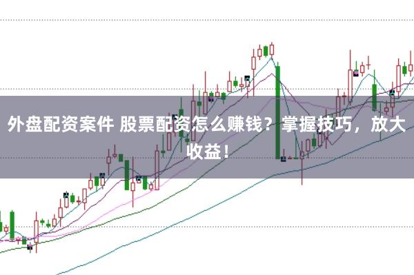 外盘配资案件 股票配资怎么赚钱？掌握技巧，放大收益！